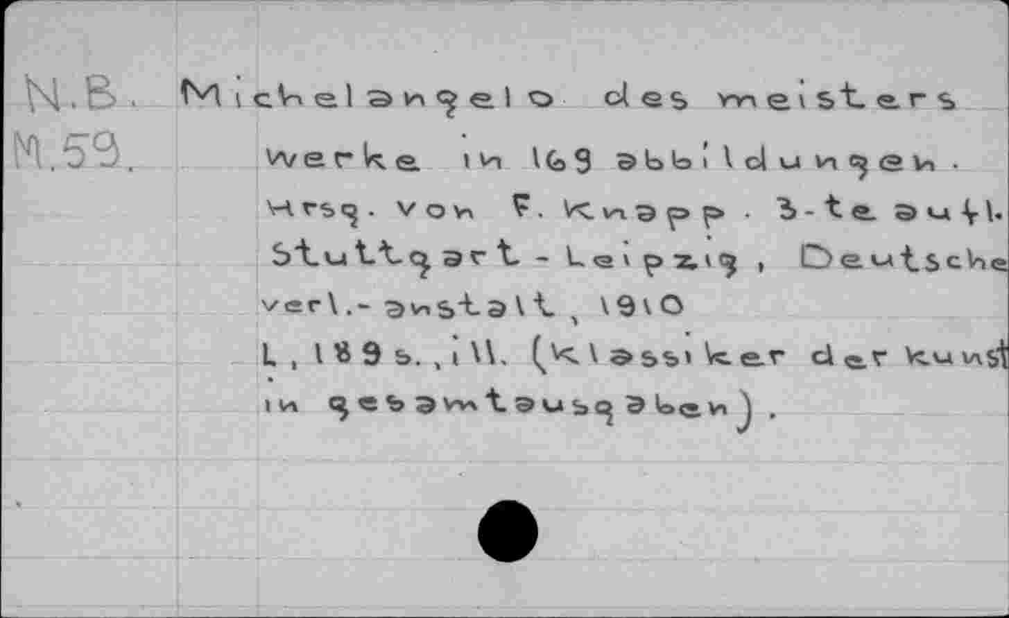 ﻿N.B.
N59.
I cVi el э el о cl es m e \ st er $
Werke tn IG 9 abblldun^ev,.
vov> F. V^vigpp Ъ -1 e a«-»Vb
S"tvj art - L <э ' pz>3 , Deutsche ver\.- anstalt , V9vO
L,lS9b.,i\\. Çw \ э =>ь» k. e.r d e.v к.м vx$t 1И С Ъ э V" tauSQäheH^ .